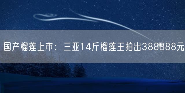 国产榴莲上市：三亚14斤榴莲王拍出388888元