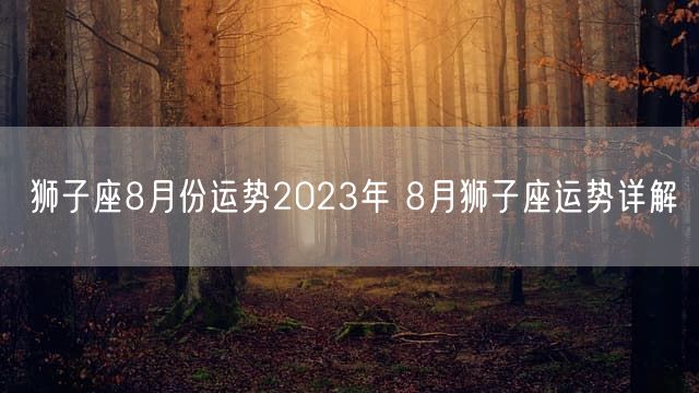 狮子座8月份运势2023年 8月狮子座运势详解