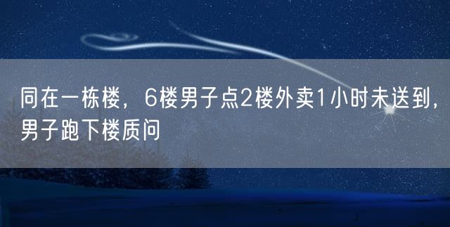 同在一栋楼，6楼男子点2楼外卖1小时未送到，男子跑下楼质问