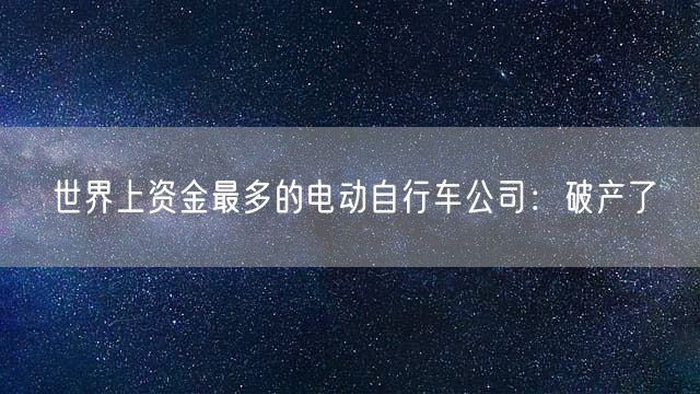 世界上资金最多的电动自行车公司：破产了