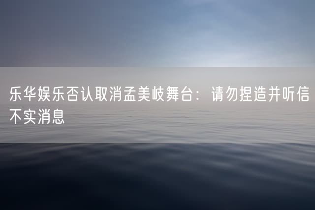 乐华娱乐否认取消孟美岐舞台：请勿捏造并听信不实消息