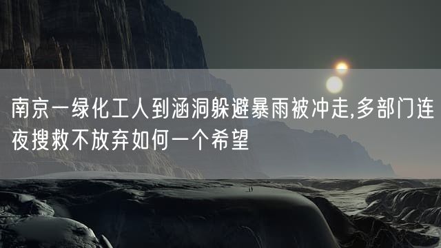 南京一绿化工人到涵洞躲避暴雨被冲走,多部门连夜搜救不放弃如何一个希望