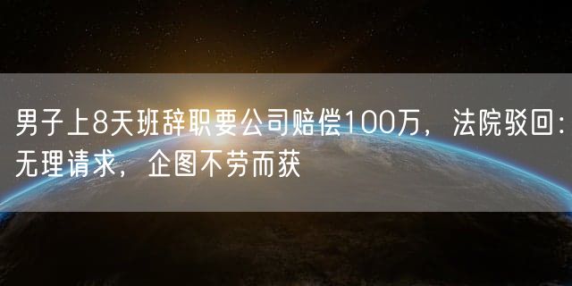 男子上8天班辞职要公司赔偿100万，法院驳回：无理请求，企图不劳而获