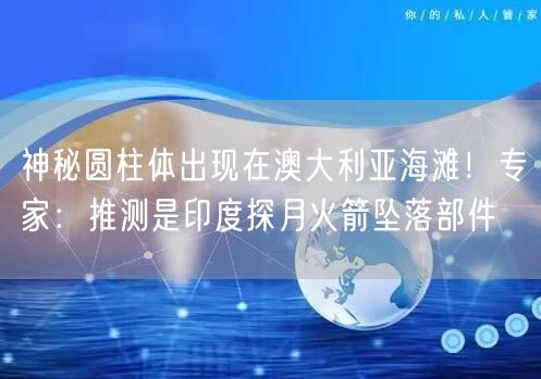 神秘圆柱体出现在澳大利亚海滩！专家：推测是印度探月火箭坠落部件