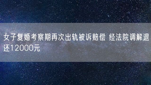 女子复婚考察期再次出轨被诉赔偿 经法院调解退还12000元