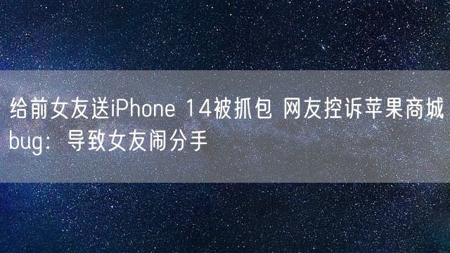 给前女友送iPhone 14被抓包 网友控诉苹果商城bug：导致女友闹分手