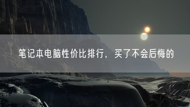 笔记本电脑性价比排行，买了不会后悔的