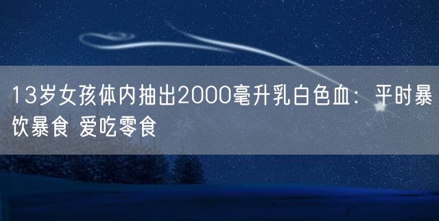 13岁女孩体内抽出2000毫升乳白色血：平时暴饮暴食 爱吃零食