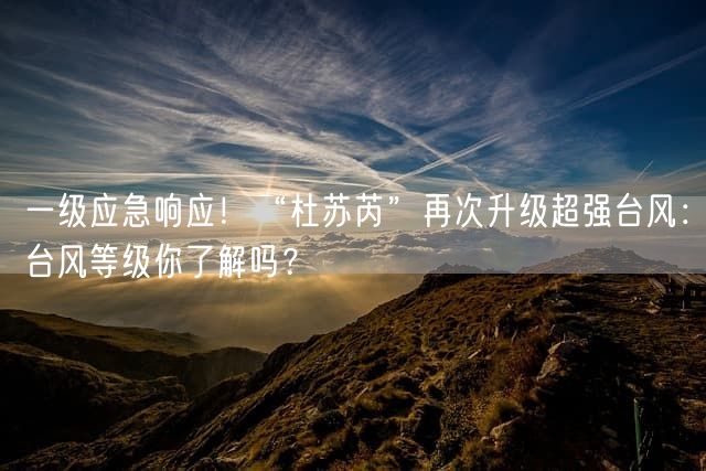 一级应急响应！“杜苏芮”再次升级超强台风：台风等级你了解吗？