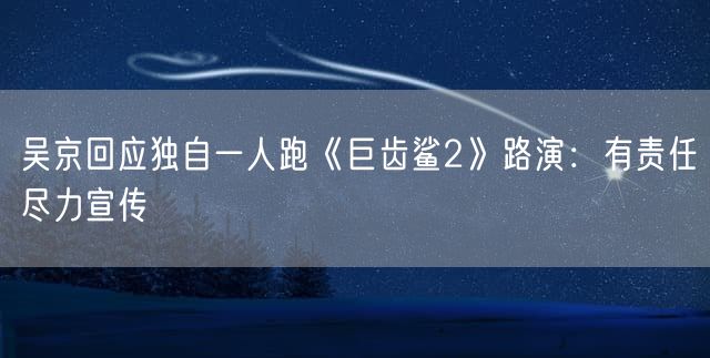 吴京回应独自一人跑《巨齿鲨2》路演：有责任尽力宣传