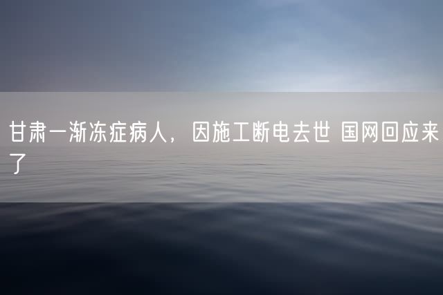 甘肃一渐冻症病人，因施工断电去世 国网回应来了