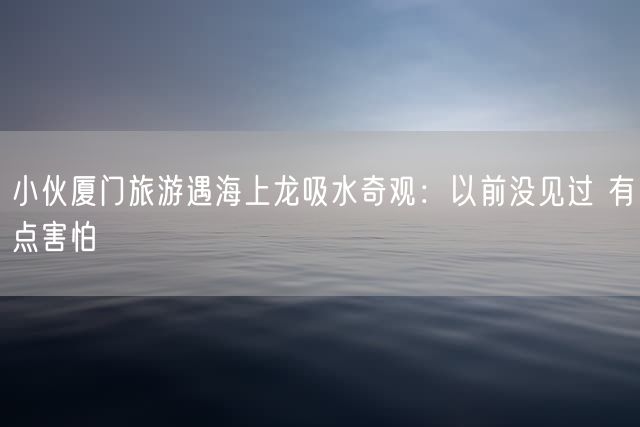 小伙厦门旅游遇海上龙吸水奇观：以前没见过 有点害怕