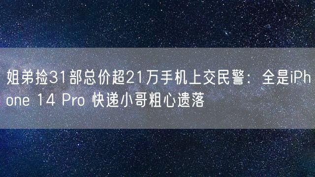 姐弟捡31部总价超21万手机上交民警：全是iPhone 14 Pro 快递小哥粗心遗落