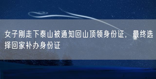 女子刚走下泰山被通知回山顶领身份证，最终选择回家补办身份证