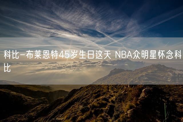 科比-布莱恩特45岁生日这天 NBA众明星怀念科比