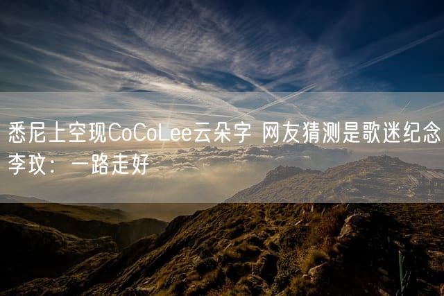 悉尼上空现CoCoLee云朵字 网友猜测是歌迷纪念李玟：一路走好