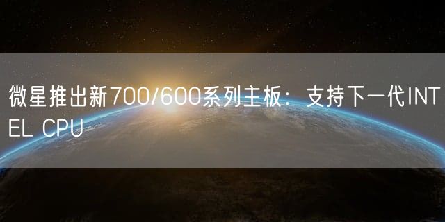 微星推出新700/600系列主板：支持下一代INTEL CPU