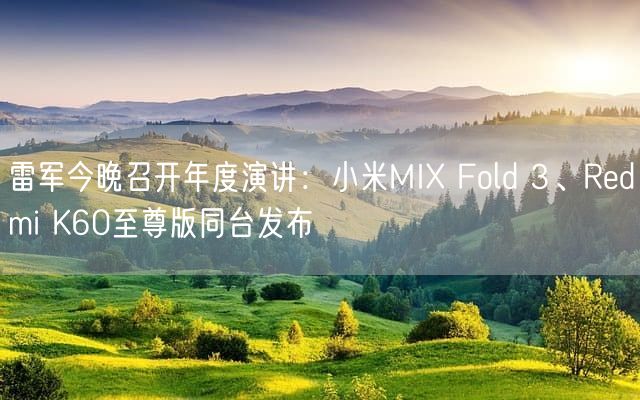 雷军今晚召开年度演讲：小米MIX Fold 3、Redmi K60至尊版同台发布