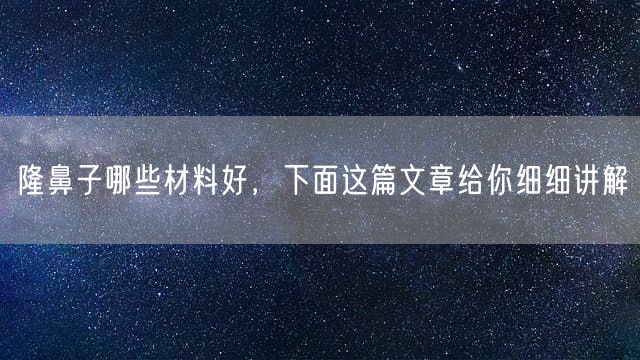 隆鼻子哪些材料好，下面这篇文章给你细细讲解