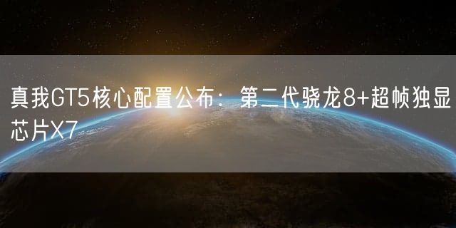 真我GT5核心配置公布：第二代骁龙8+超帧独显芯片X7