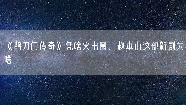 《鹊刀门传奇》凭啥火出圈，赵本山这部新剧为啥