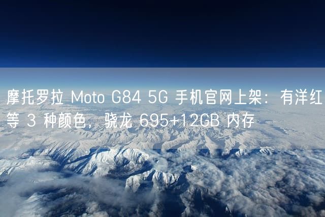 摩托罗拉 Moto G84 5G 手机官网上架：有洋红等 3 种颜色，骁龙 695+12GB 内存