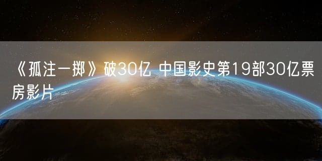 《孤注一掷》破30亿 中国影史第19部30亿票房影片