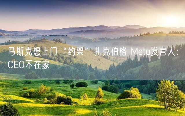 马斯克想上门“约架”扎克伯格 Meta发言人：CEO不在家