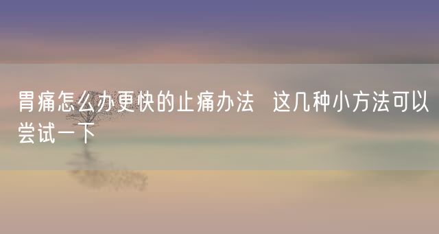 胃痛怎么办更快的止痛办法  这几种小方法可以尝试一下