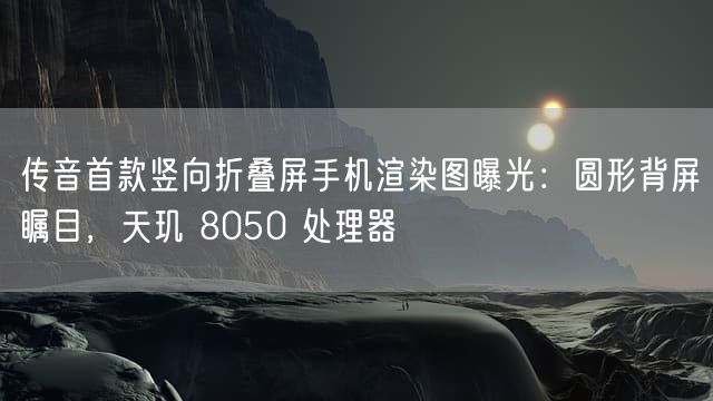 传音首款竖向折叠屏手机渲染图曝光：圆形背屏瞩目，天玑 8050 处理器