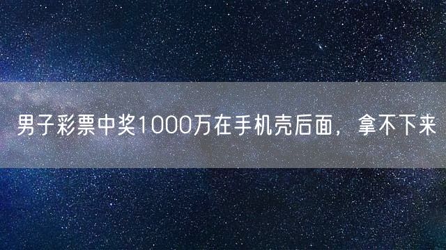 男子彩票中奖1000万在手机壳后面，拿不下来