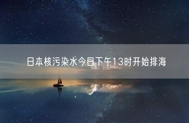 日本核污染水今日下午13时开始排海