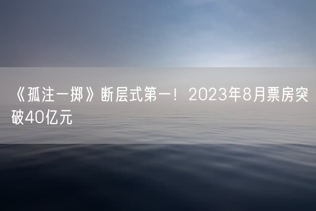 《孤注一掷》断层式第一！2023年8月票房突破40亿元