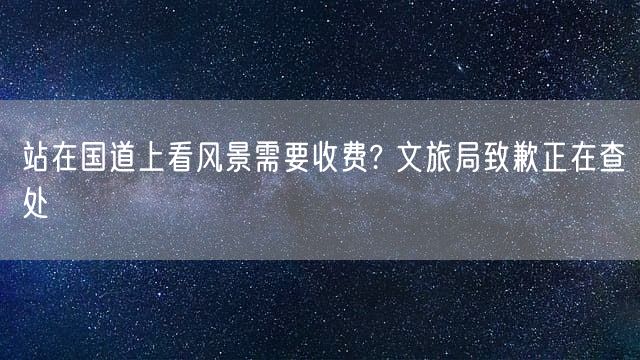 站在国道上看风景需要收费? 文旅局致歉正在查处