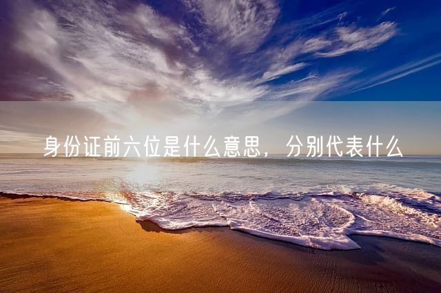 身份证前六位是什么意思，分别代表什么