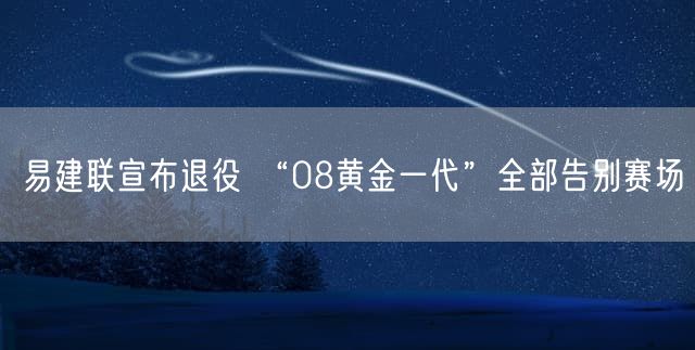 易建联宣布退役 “08黄金一代”全部告别赛场