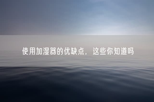 使用加湿器的优缺点，这些你知道吗