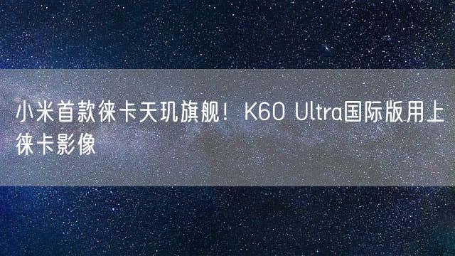 小米首款徕卡天玑旗舰！K60 Ultra国际版用上徕卡影像