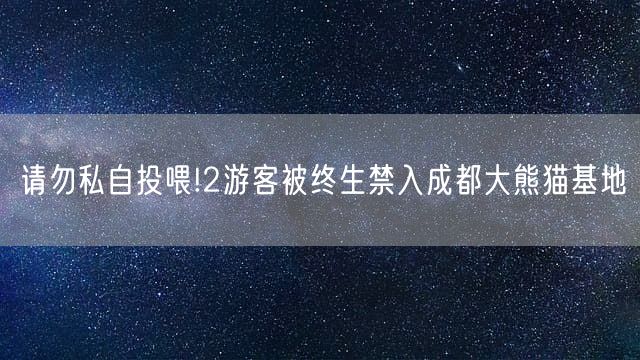 请勿私自投喂!2游客被终生禁入成都大熊猫基地