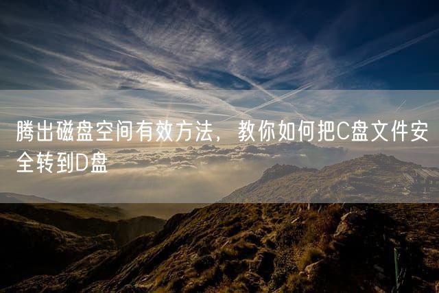 腾出磁盘空间有效方法，教你如何把C盘文件安全转到D盘