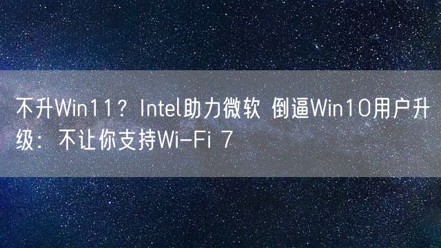 不升Win11？Intel助力微软 倒逼Win10用户升级：不让你支持Wi-Fi 7