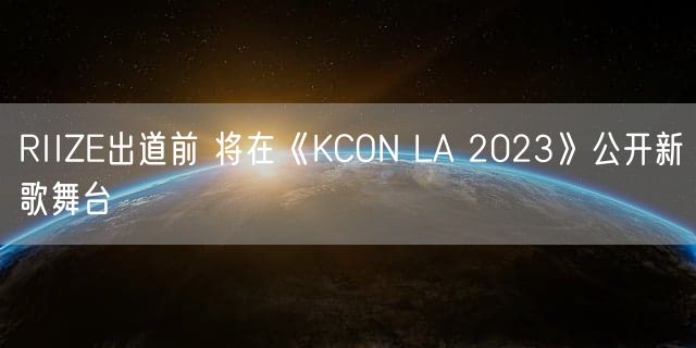 RIIZE出道前 将在《KCON LA 2023》公开新歌舞台