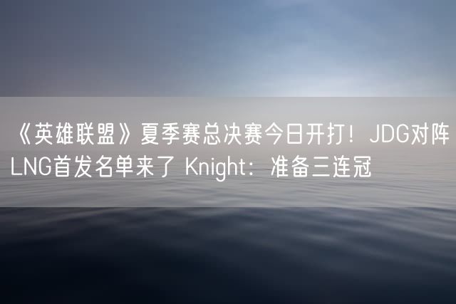 《英雄联盟》夏季赛总决赛今日开打！JDG对阵LNG首发名单来了 Knight：准备三连冠