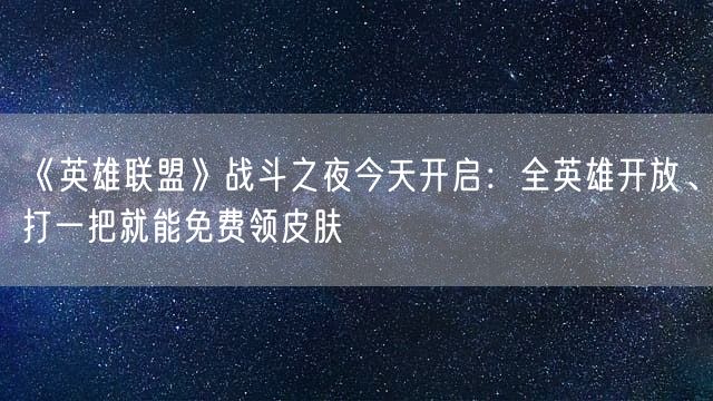 《英雄联盟》战斗之夜今天开启：全英雄开放、打一把就能免费领皮肤