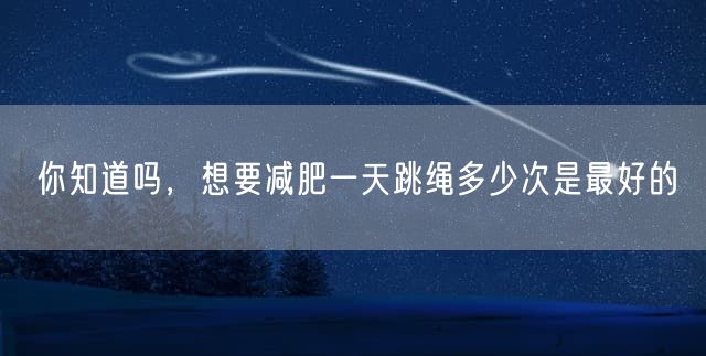 你知道吗，想要减肥一天跳绳多少次是最好的