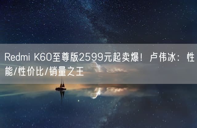 Redmi K60至尊版2599元起卖爆！卢伟冰：性能/性价比/销量之王