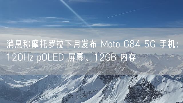 消息称摩托罗拉下月发布 Moto G84 5G 手机：120Hz pOLED 屏幕、12GB 内存