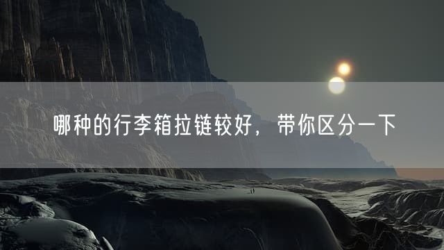 哪种的行李箱拉链较好，带你区分一下