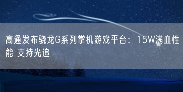 高通发布骁龙G系列掌机游戏平台：15W满血性能 支持光追