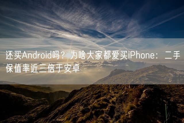 还买Android吗？为啥大家都爱买iPhone：二手保值率近三倍于安卓